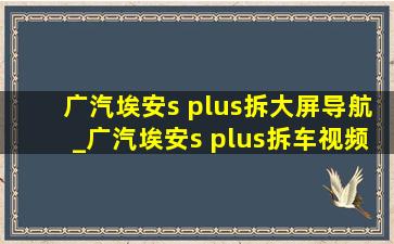 广汽埃安s plus拆大屏导航_广汽埃安s plus拆车视频